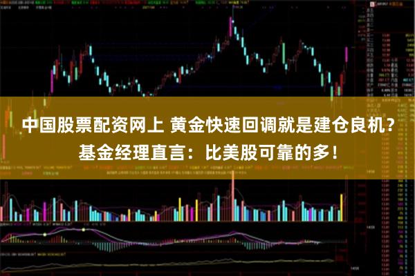 中国股票配资网上 黄金快速回调就是建仓良机？基金经理直言：比美股可靠的多！