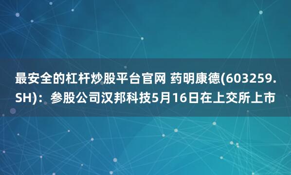 最安全的杠杆炒股平台官网 药明康德(603259.SH):参股公司汉邦科技5月16日在上交所上市