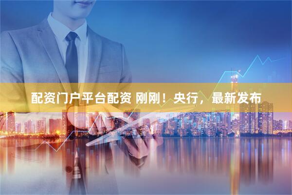 配资门户平台配资 刚刚！央行，最新发布