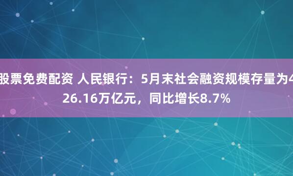 股票免费配资 人民银行：5月末社会融资规模存量为426.16万亿元，同比增长8.7%