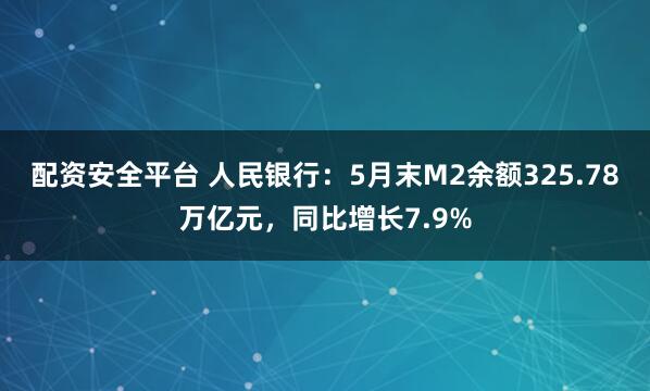 配资安全平台 人民银行:5月末M2余额325.78万亿元,同比增长7.9%