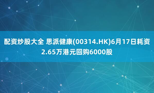 配资炒股大全 思派健康(00314.HK)6月17日耗资2.65万港元回购6000股