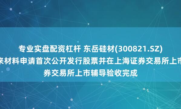 专业实盘配资杠杆 东岳硅材(300821.SZ)：参股公司未来材料申请首次公开发行股票并在上海证券交易所上市辅导验收完成