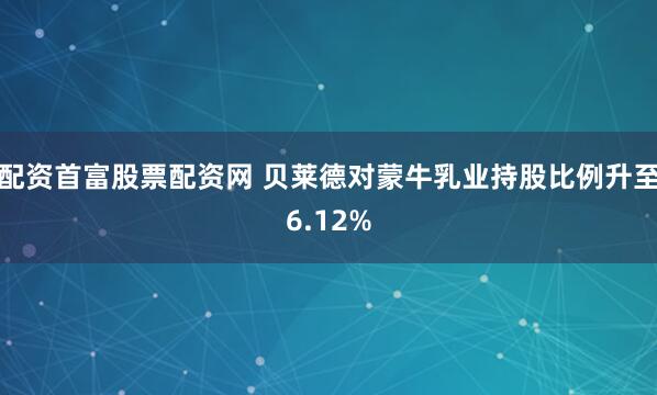 配资首富股票配资网 贝莱德对蒙牛乳业持股比例升至6.12%