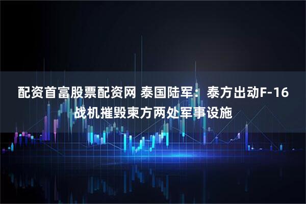 配资首富股票配资网 泰国陆军：泰方出动F-16战机摧毁柬方两处军事设施