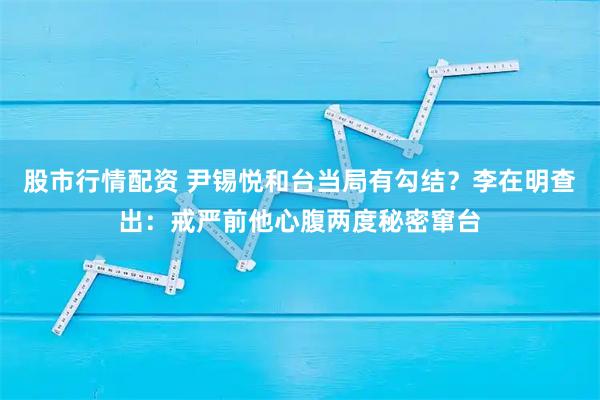 股市行情配资 尹锡悦和台当局有勾结？李在明查出：戒严前他心腹两度秘密窜台