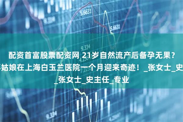 配资首富股票配资网 21岁自然流产后备孕无果？多囊+肥胖姑娘在上海白玉兰医院一个月迎来奇迹！_张女士_史主任_专业