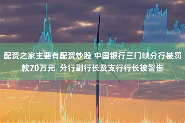配资之家主要有配资炒股 中国银行三门峡分行被罚款70万元  分行副行长及支行行长被警告