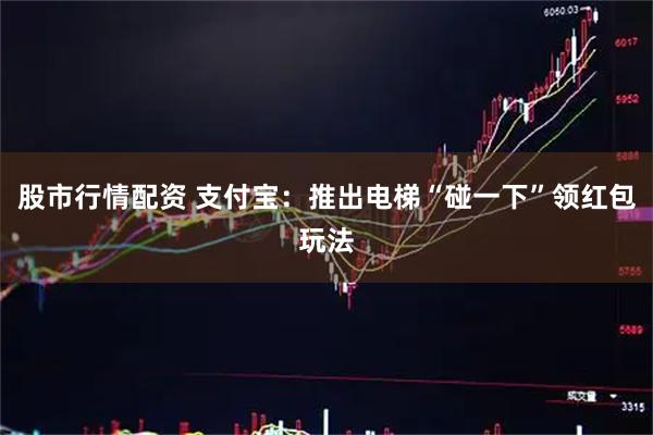 股市行情配资 支付宝：推出电梯“碰一下”领红包玩法