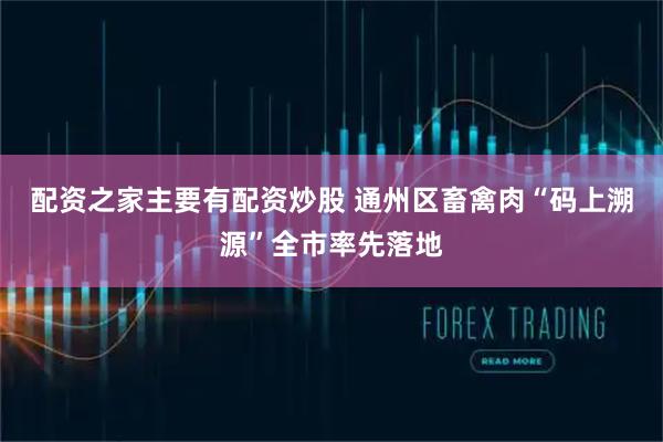配资之家主要有配资炒股 通州区畜禽肉“码上溯源”全市率先落地