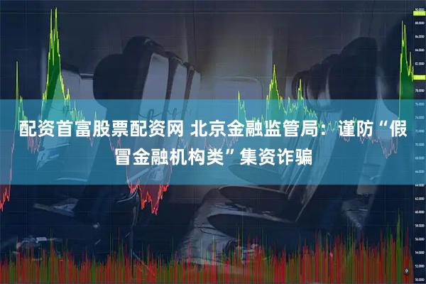 配资首富股票配资网 北京金融监管局:谨防“假冒金融机构类”集资诈骗