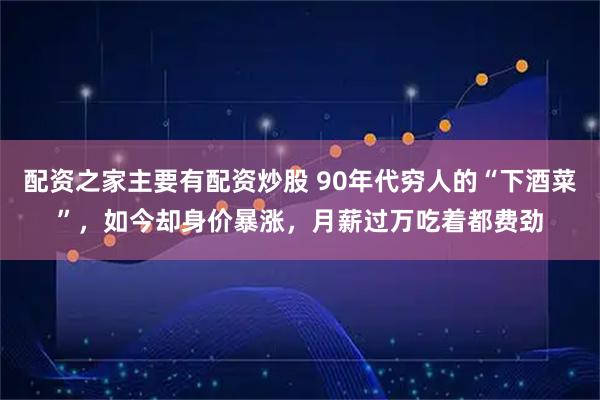 配资之家主要有配资炒股 90年代穷人的“下酒菜”,如今却身价暴涨,月薪过万吃着都费劲