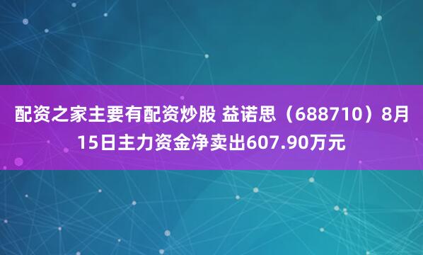 配资之家主要有配资炒股 益诺思（688710）8月15日主力资金净卖出607.90万元