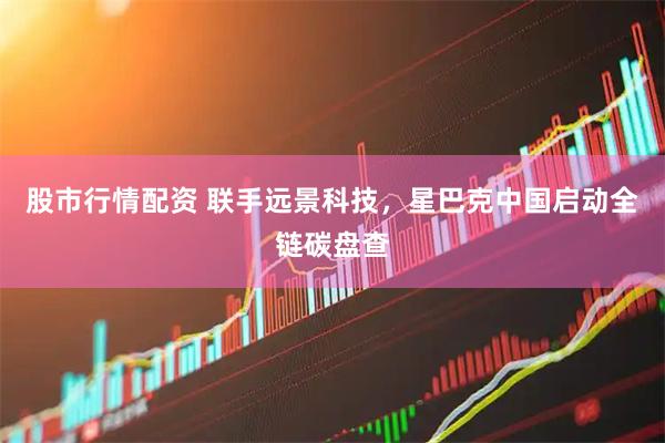股市行情配资 联手远景科技，星巴克中国启动全链碳盘查