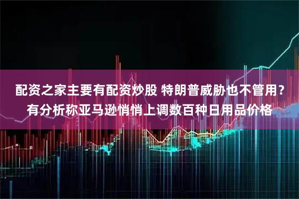 配资之家主要有配资炒股 特朗普威胁也不管用?有分析称亚马逊悄悄上调数百种日用品价格