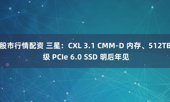 股市行情配资 三星：CXL 3.1 CMM-D 内存、512TB 级 PCIe 6.0 SSD 明后年见