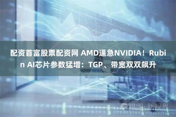 配资首富股票配资网 AMD逼急NVIDIA！Rubin AI芯片参数猛增：TGP、带宽双双飙升