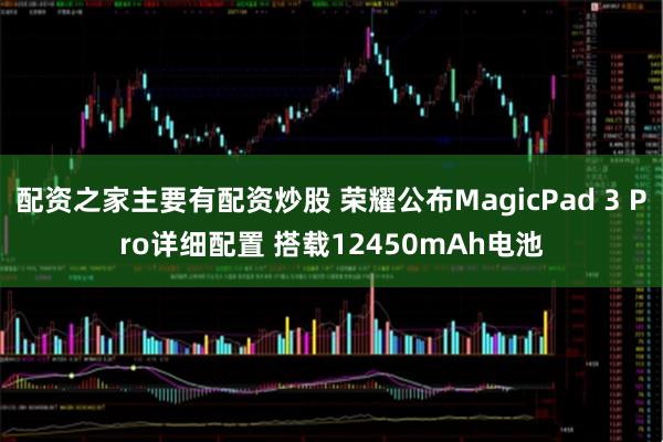 配资之家主要有配资炒股 荣耀公布MagicPad 3 Pro详细配置 搭载12450mAh电池