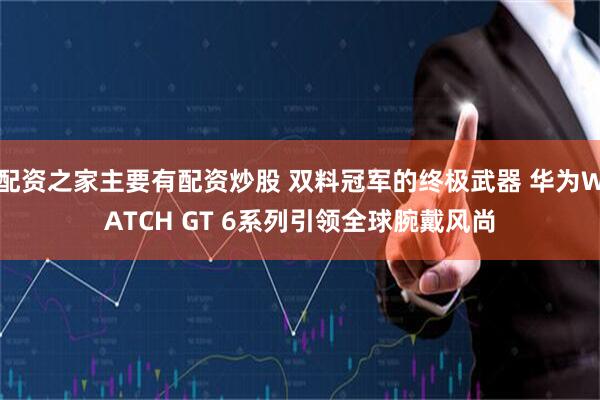 配资之家主要有配资炒股 双料冠军的终极武器 华为WATCH GT 6系列引领全球腕戴风尚