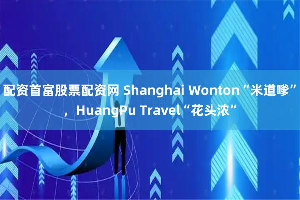 配资首富股票配资网 Shanghai Wonton“米道嗲”，HuangPu Travel“花头浓”