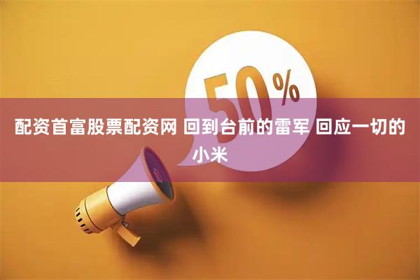 配资首富股票配资网 回到台前的雷军 回应一切的小米