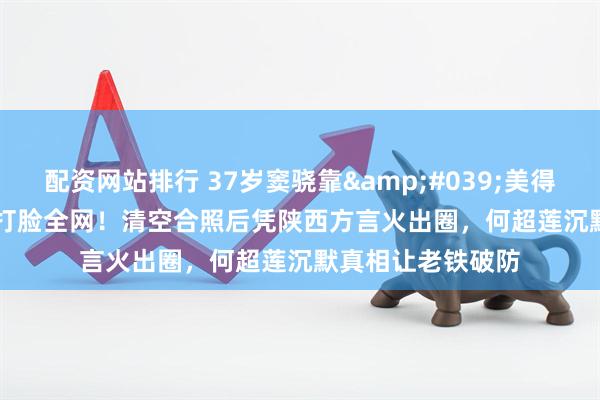 配资网站排行 37岁窦骁靠'美得很'打脸全网！清空合照后凭陕西方言火出圈，何超莲沉默真相让老铁破防