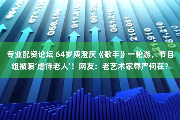 专业配资论坛 64岁庾澄庆《歌手》一轮游，节目组被喷‘虐待老人’！网友：老艺术家尊严何在？
