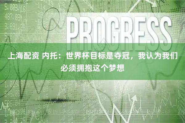 上海配资 内托：世界杯目标是夺冠，我认为我们必须拥抱这个梦想
