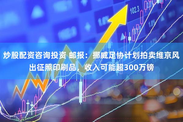 炒股配资咨询投资 邮报：挪威足协计划拍卖维京风出征照印刷品，收入可能超300万镑