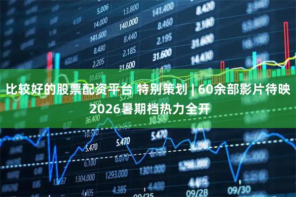 比较好的股票配资平台 特别策划 | 60余部影片待映 2026暑期档热力全开
