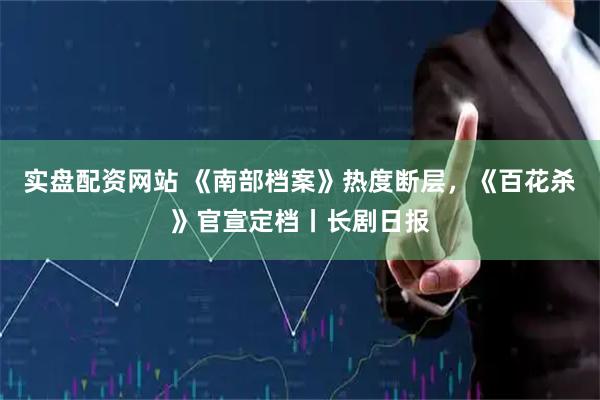 实盘配资网站 《南部档案》热度断层，《百花杀》官宣定档丨长剧日报