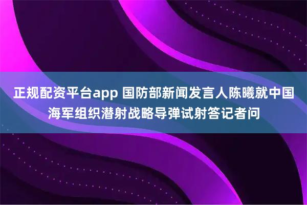 正规配资平台app 国防部新闻发言人陈曦就中国海军组织潜射战略导弹试射答记者问