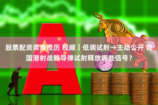 股票配资亲身经历 视频丨低调试射→主动公开 我国潜射战略导弹试射释放哪些信号？