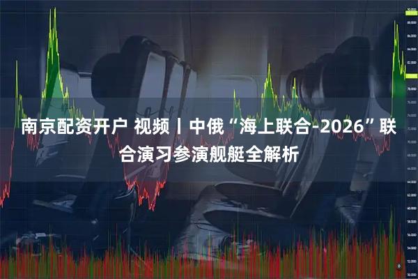 南京配资开户 视频丨中俄“海上联合-2026”联合演习参演舰艇全解析