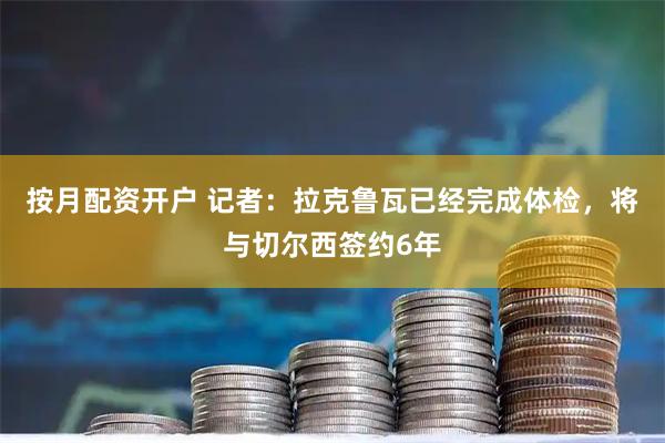 按月配资开户 记者：拉克鲁瓦已经完成体检，将与切尔西签约6年