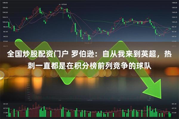 全国炒股配资门户 罗伯逊：自从我来到英超，热刺一直都是在积分榜前列竞争的球队