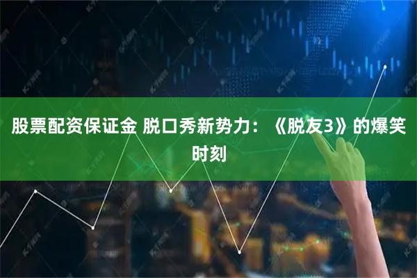 股票配资保证金 脱口秀新势力：《脱友3》的爆笑时刻