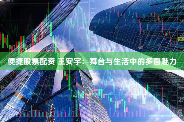 便捷股票配资 王安宇：舞台与生活中的多面魅力