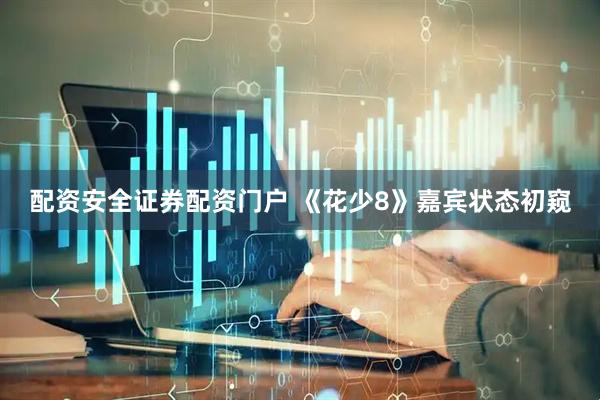 配资安全证券配资门户 《花少8》嘉宾状态初窥