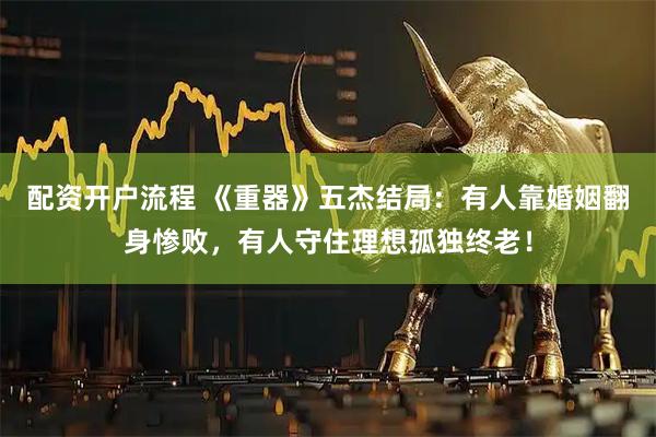 配资开户流程 《重器》五杰结局：有人靠婚姻翻身惨败，有人守住理想孤独终老！