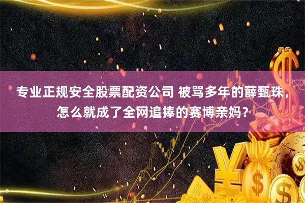 专业正规安全股票配资公司 被骂多年的薛甄珠，怎么就成了全网追捧的赛博亲妈？