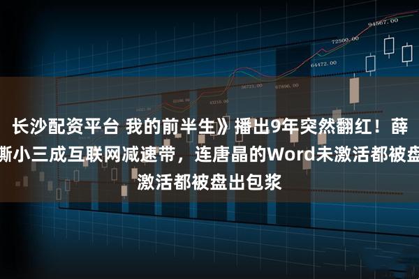 长沙配资平台 我的前半生》播出9年突然翻红！薛甄珠手撕小三成互联网减速带，连唐晶的Word未激活都被盘出包浆