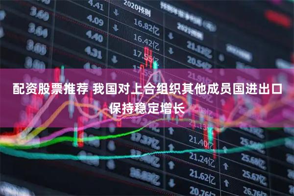 配资股票推荐 我国对上合组织其他成员国进出口保持稳定增长