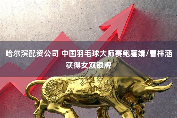 哈尔滨配资公司 中国羽毛球大师赛鲍骊婧/曹梓涵获得女双银牌