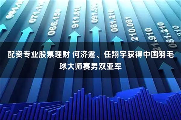 配资专业股票理财 何济霆、任翔宇获得中国羽毛球大师赛男双亚军