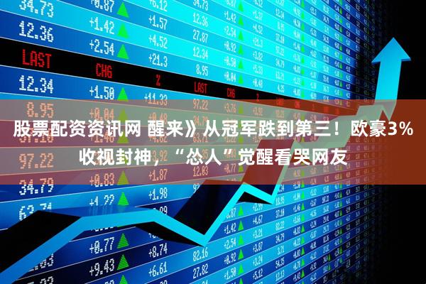 股票配资资讯网 醒来》从冠军跌到第三！欧豪3%收视封神，“怂人”觉醒看哭网友