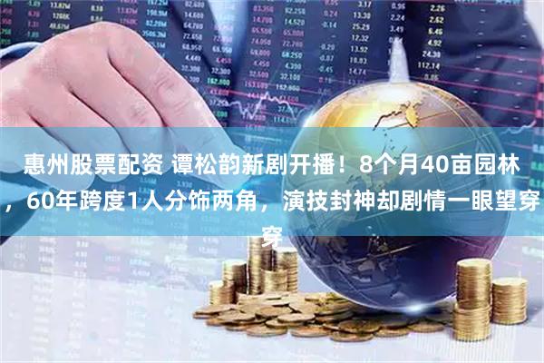 惠州股票配资 谭松韵新剧开播！8个月40亩园林，60年跨度1人分饰两角，演技封神却剧情一眼望穿
