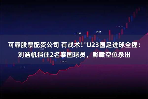 可靠股票配资公司 有战术！U23国足进球全程：刘浩帆挡住2名泰国球员，彭啸空位杀出