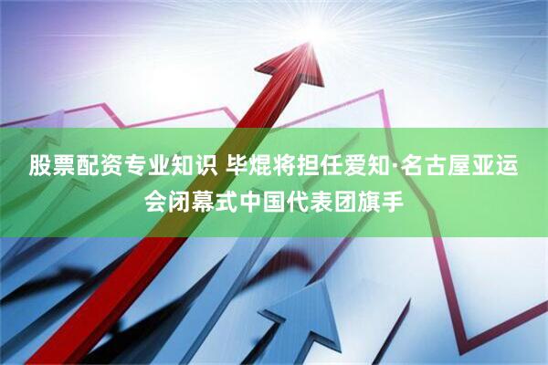 股票配资专业知识 毕焜将担任爱知·名古屋亚运会闭幕式中国代表团旗手