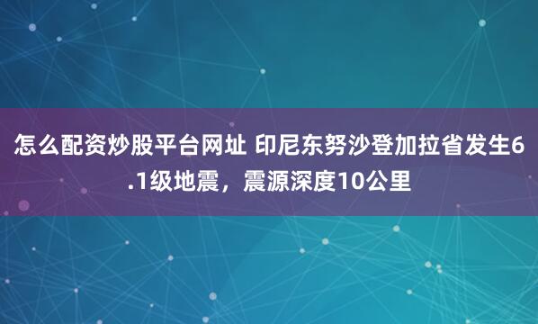 怎么配资炒股平台网址 印尼东努沙登加拉省发生6.1级地震，震源深度10公里